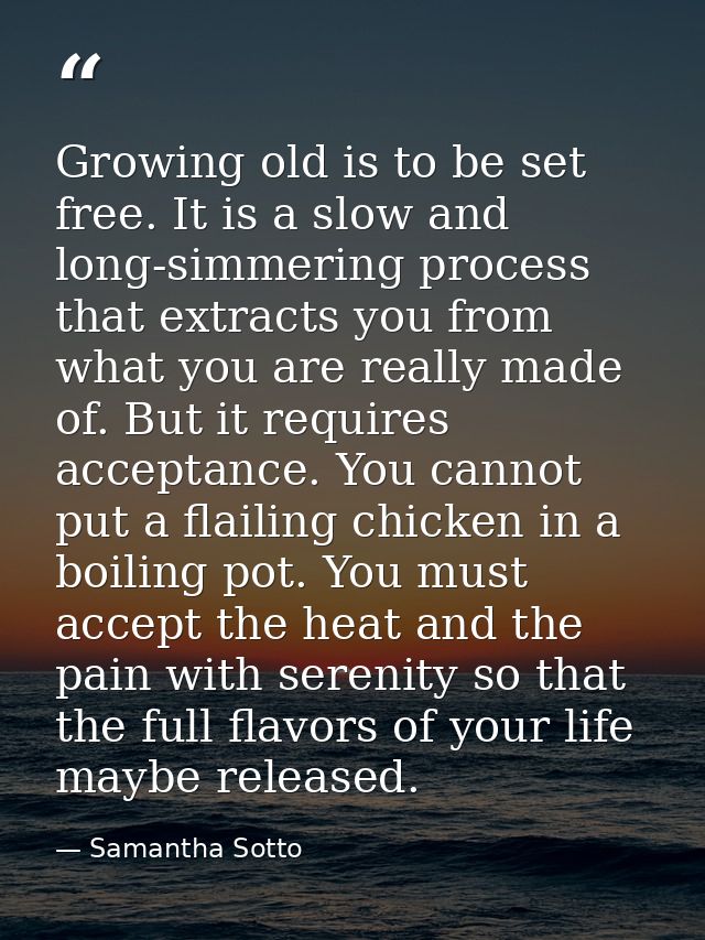 Growing old is to be set free. It is a slow and long-simmering process that extracts you from what you are really made o — Samantha Sotto