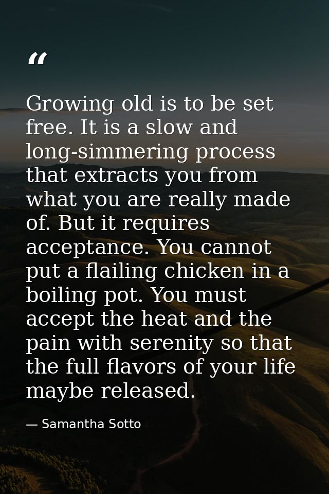 Growing old is to be set free. It is a slow and long-simmering process that extracts you from what you are really made o — Samantha Sotto