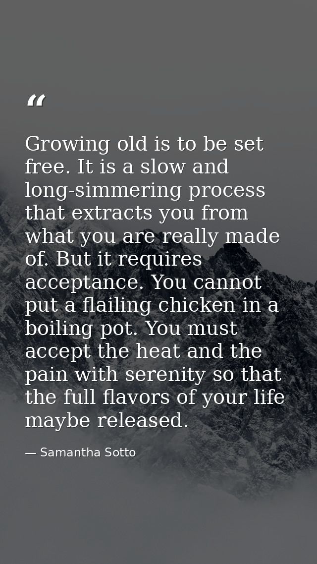 Growing old is to be set free. It is a slow and long-simmering process that extracts you from what you are really made o — Samantha Sotto
