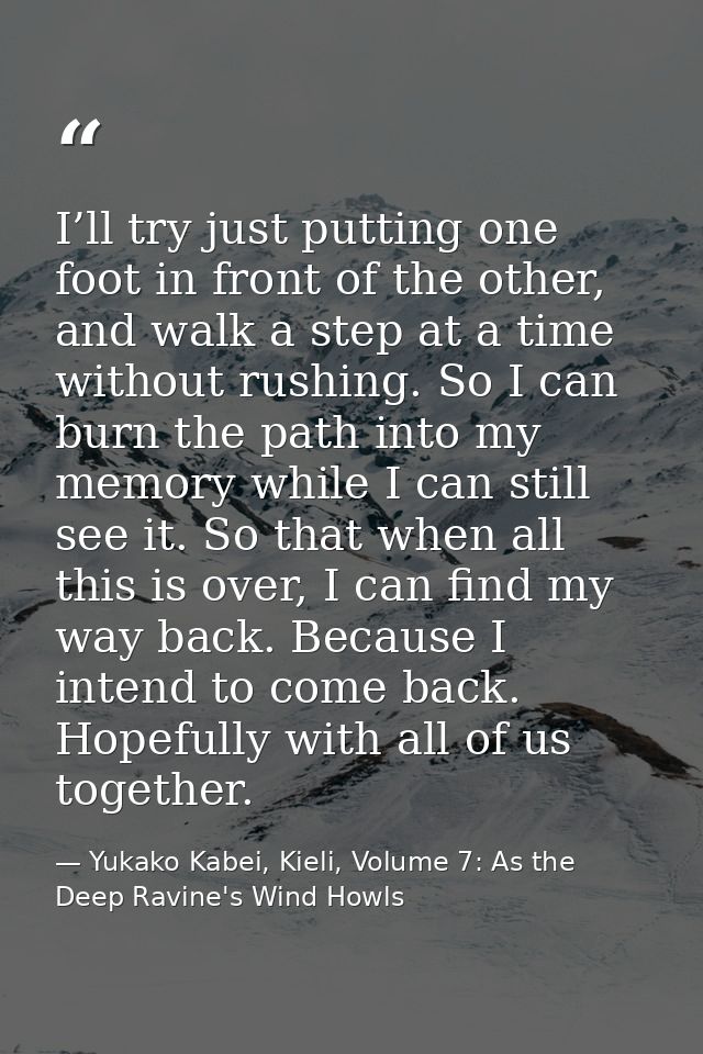 I’ll try just putting one foot in front of the other, and walk a step at a time without rushing. So I can burn the path  — Yukako Kabei, Kieli, Volume 7: As the Deep Ravine's Wind Howls