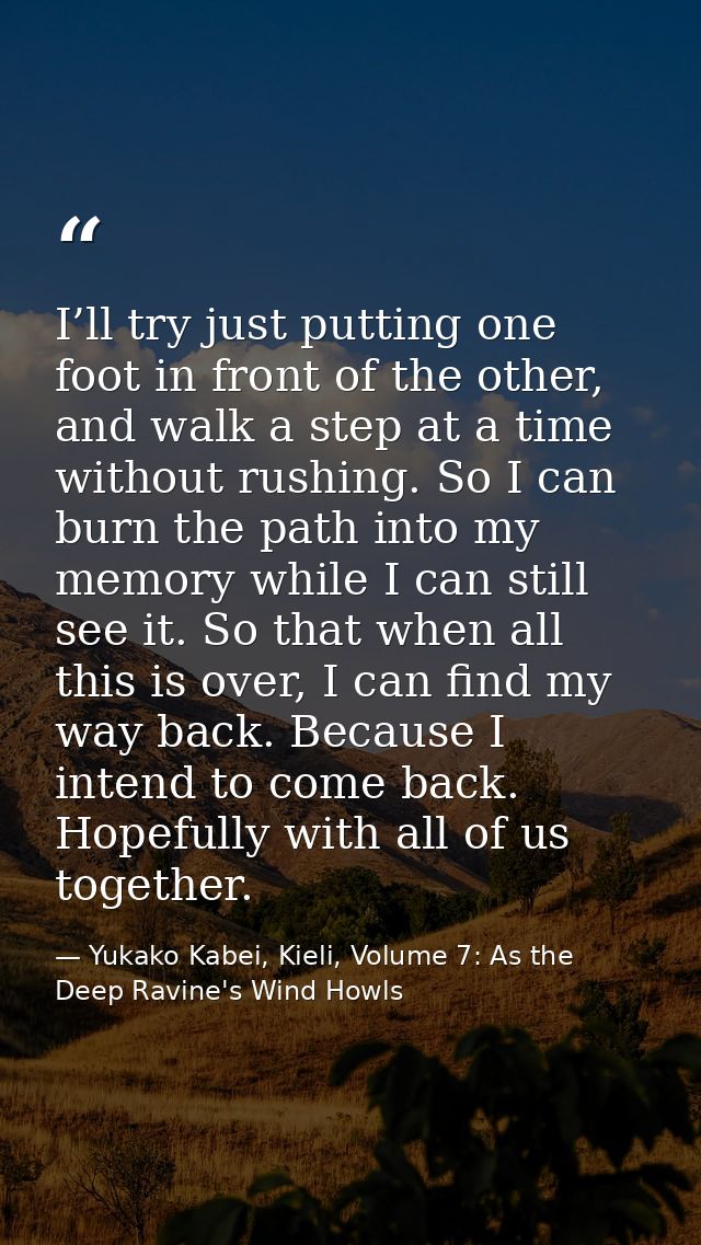 I’ll try just putting one foot in front of the other, and walk a step at a time without rushing. So I can burn the path  — Yukako Kabei, Kieli, Volume 7: As the Deep Ravine's Wind Howls