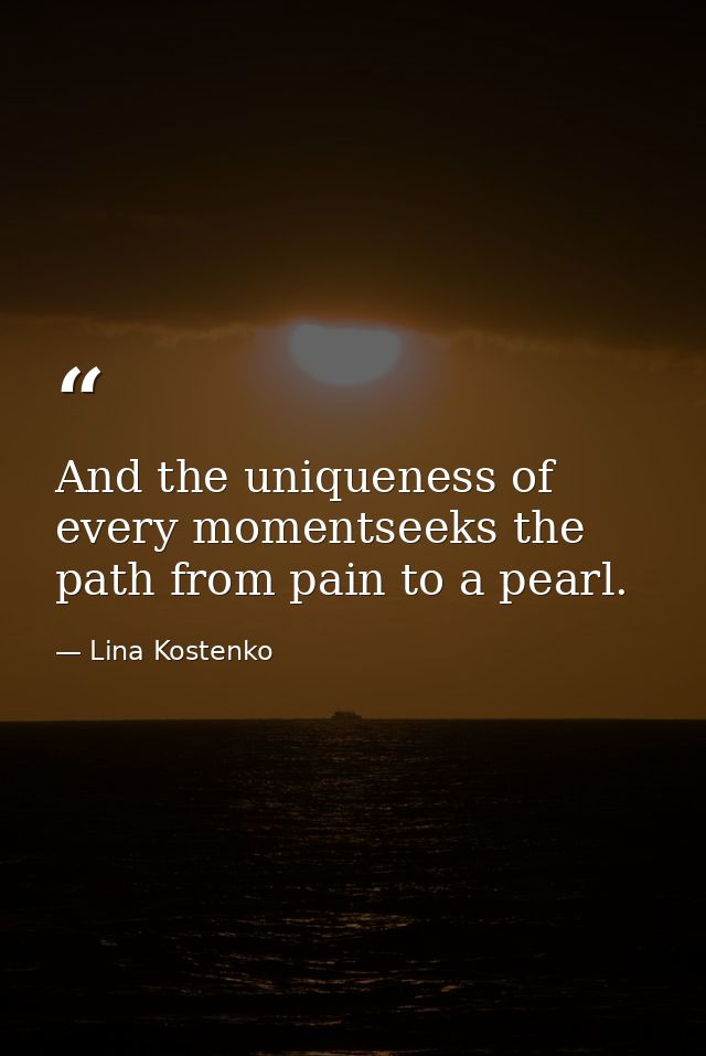 And the uniqueness of every momentseeks the path from pain to a pearl. — Lina Kostenko