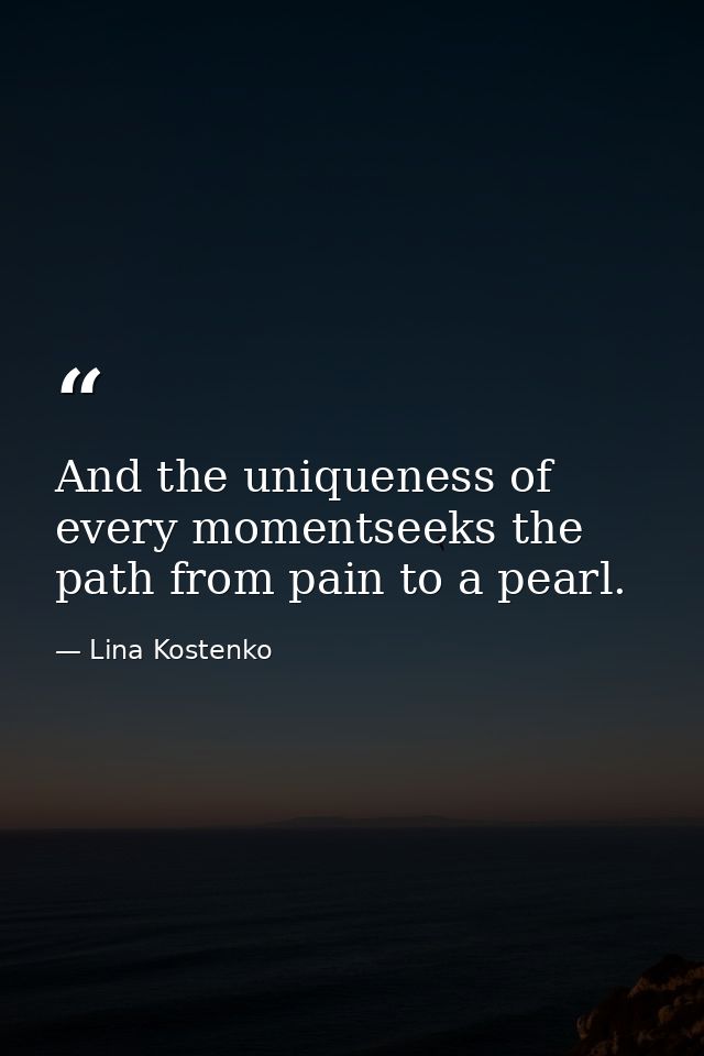And the uniqueness of every momentseeks the path from pain to a pearl. — Lina Kostenko