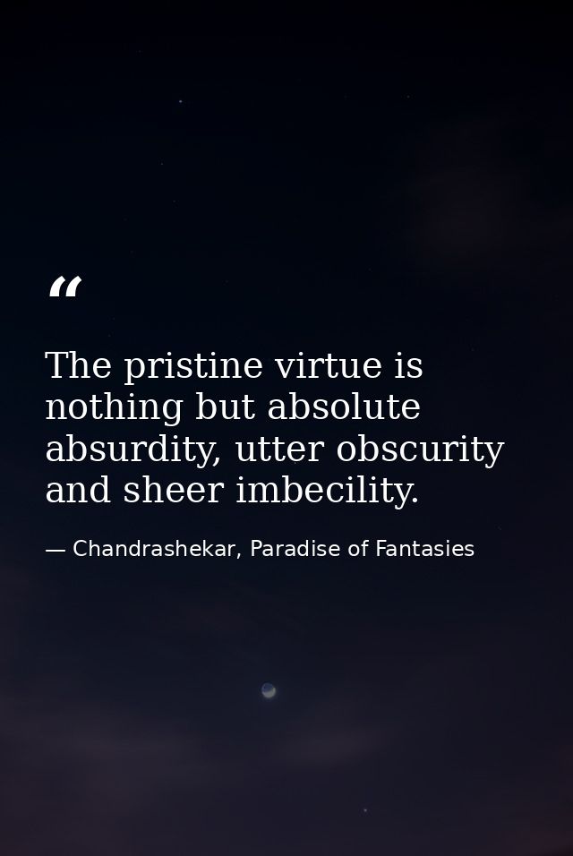 The pristine virtue is nothing but absolute absurdity, utter obscurity and sheer imbecility. — Chandrashekar, Paradise of Fantasies