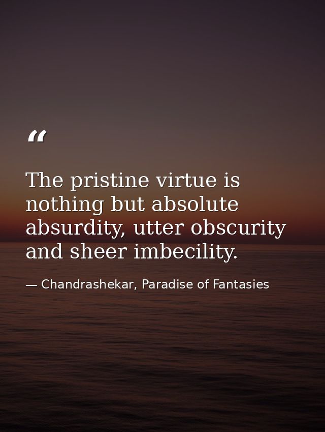 The pristine virtue is nothing but absolute absurdity, utter obscurity and sheer imbecility. — Chandrashekar, Paradise of Fantasies