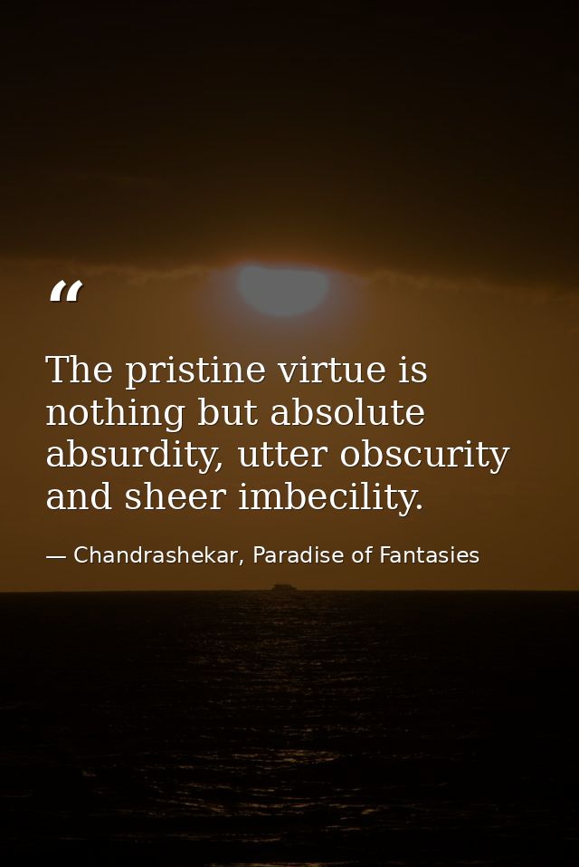 The pristine virtue is nothing but absolute absurdity, utter obscurity and sheer imbecility. — Chandrashekar, Paradise of Fantasies