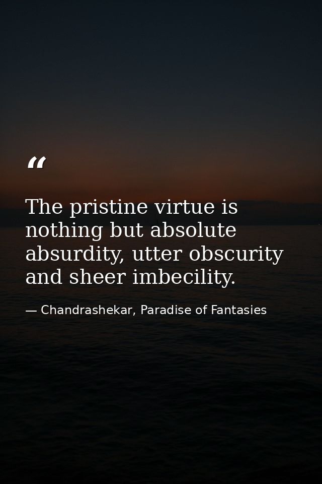 The pristine virtue is nothing but absolute absurdity, utter obscurity and sheer imbecility. — Chandrashekar, Paradise of Fantasies