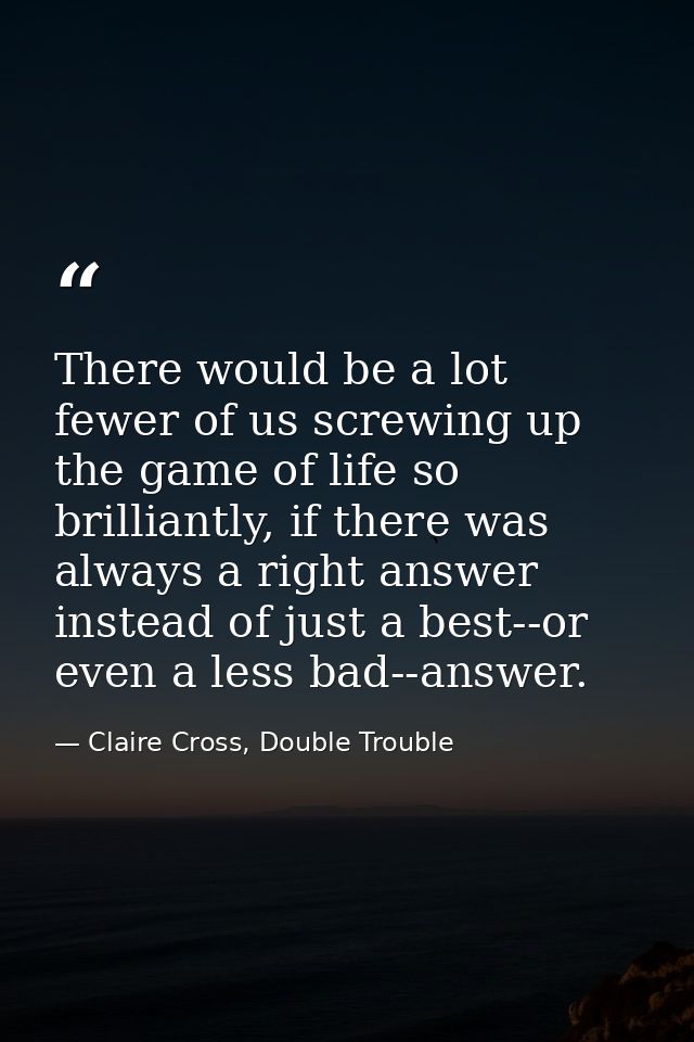 There would be a lot fewer of us screwing up the game of life so brilliantly, if there was always a right answer instead — Claire Cross, Double Trouble