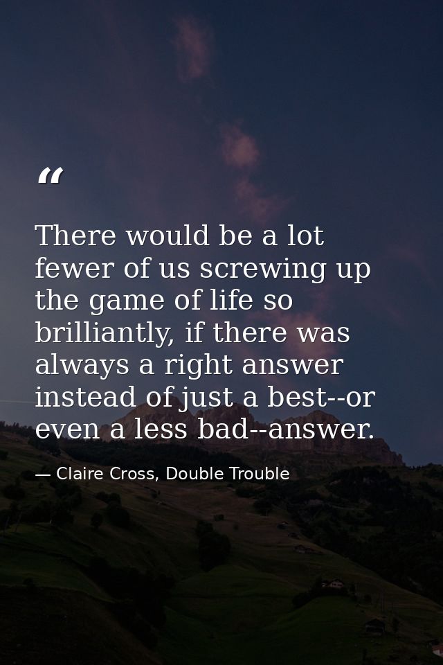 There would be a lot fewer of us screwing up the game of life so brilliantly, if there was always a right answer instead — Claire Cross, Double Trouble