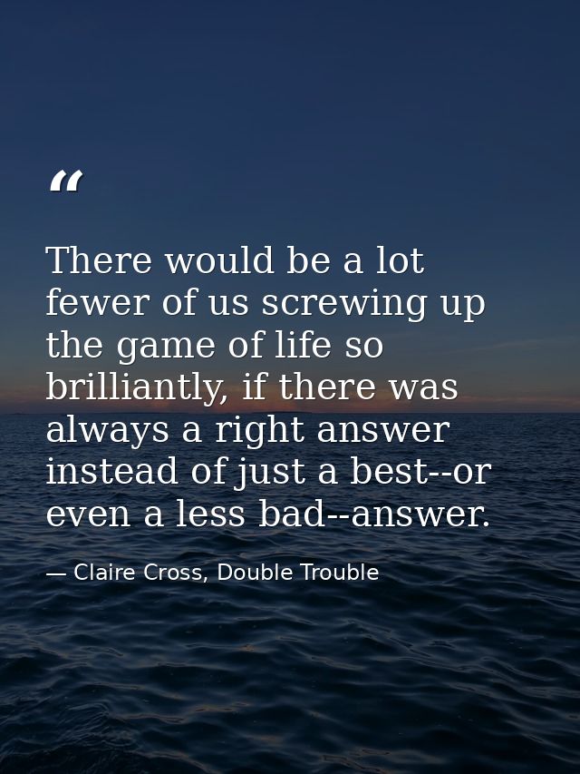 There would be a lot fewer of us screwing up the game of life so brilliantly, if there was always a right answer instead — Claire Cross, Double Trouble