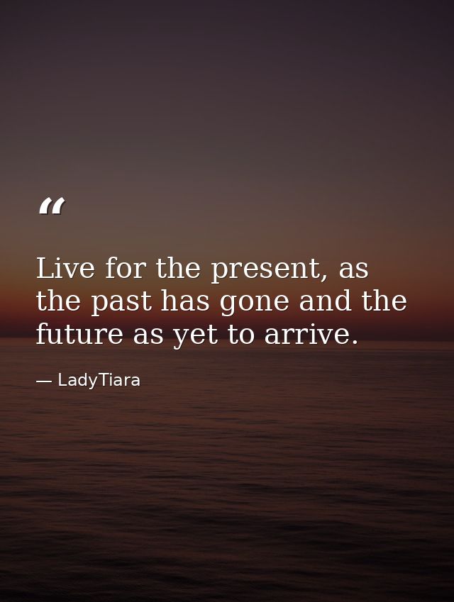 Live for the present, as the past has gone and the future as yet to arrive. — LadyTiara