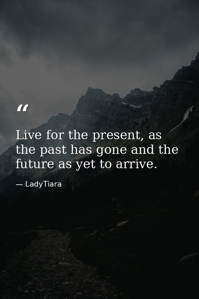 Live for the present, as the past has gone and the future as yet to arrive. — LadyTiara