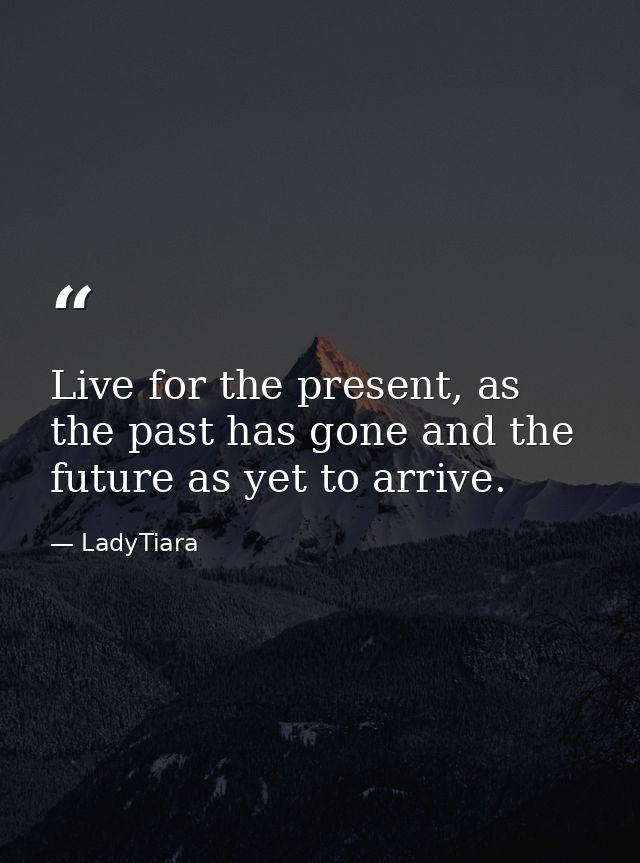 Live for the present, as the past has gone and the future as yet to arrive. — LadyTiara