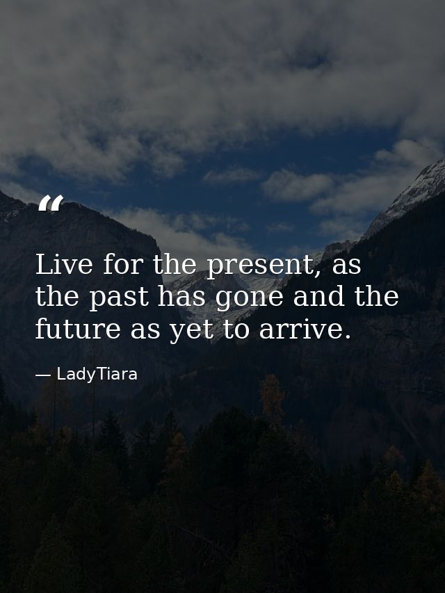 Live for the present, as the past has gone and the future as yet to arrive. — LadyTiara