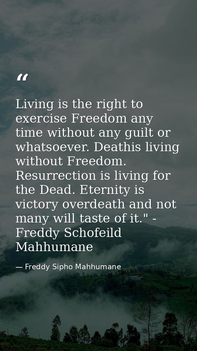Living is the right to exercise Freedom any time without any guilt or whatsoever. Deathis living without Freedom. Resurr — Freddy Sipho Mahhumane