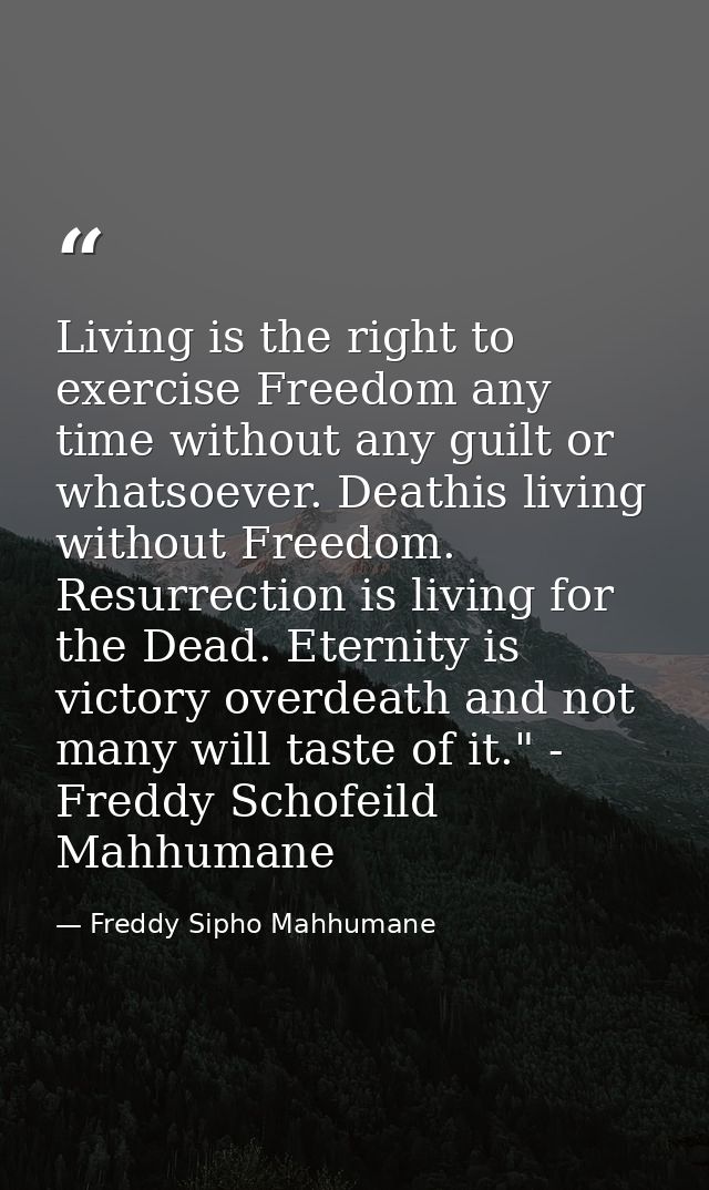 Living is the right to exercise Freedom any time without any guilt or whatsoever. Deathis living without Freedom. Resurr — Freddy Sipho Mahhumane