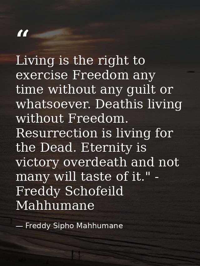 Living is the right to exercise Freedom any time without any guilt or whatsoever. Deathis living without Freedom. Resurr — Freddy Sipho Mahhumane