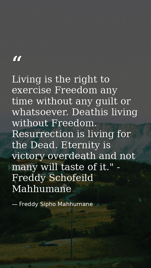 Living is the right to exercise Freedom any time without any guilt or whatsoever. Deathis living without Freedom. Resurr — Freddy Sipho Mahhumane