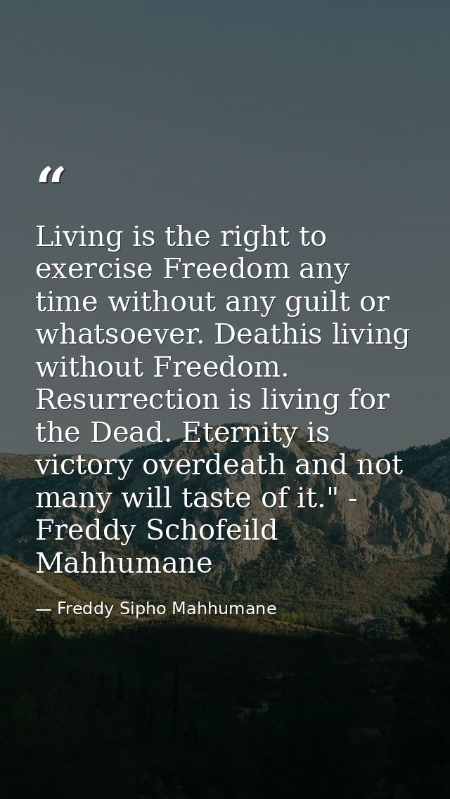 Living is the right to exercise Freedom any time without any guilt or whatsoever. Deathis living without Freedom. Resurr — Freddy Sipho Mahhumane