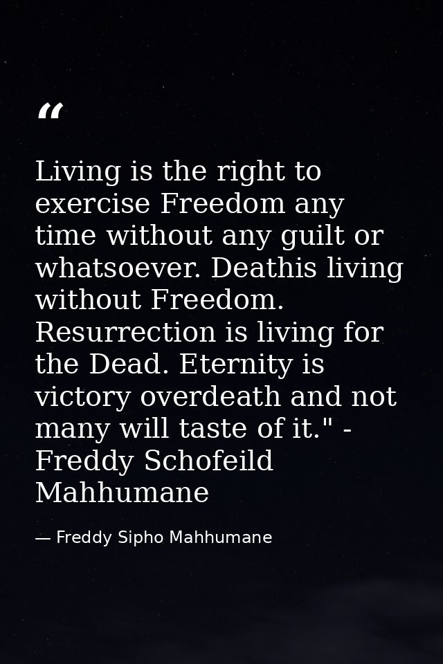 Living is the right to exercise Freedom any time without any guilt or whatsoever. Deathis living without Freedom. Resurr — Freddy Sipho Mahhumane