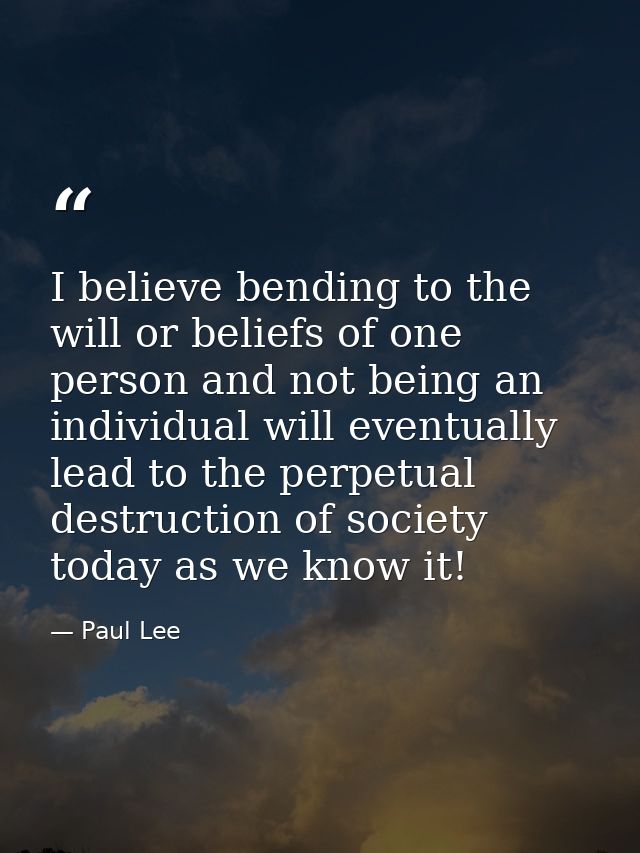 I believe bending to the will or beliefs of one person and not being an individual will eventually lead to the perpetual — Paul Lee
