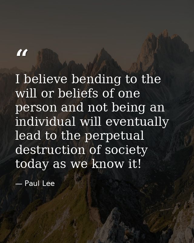 I believe bending to the will or beliefs of one person and not being an individual will eventually lead to the perpetual — Paul Lee