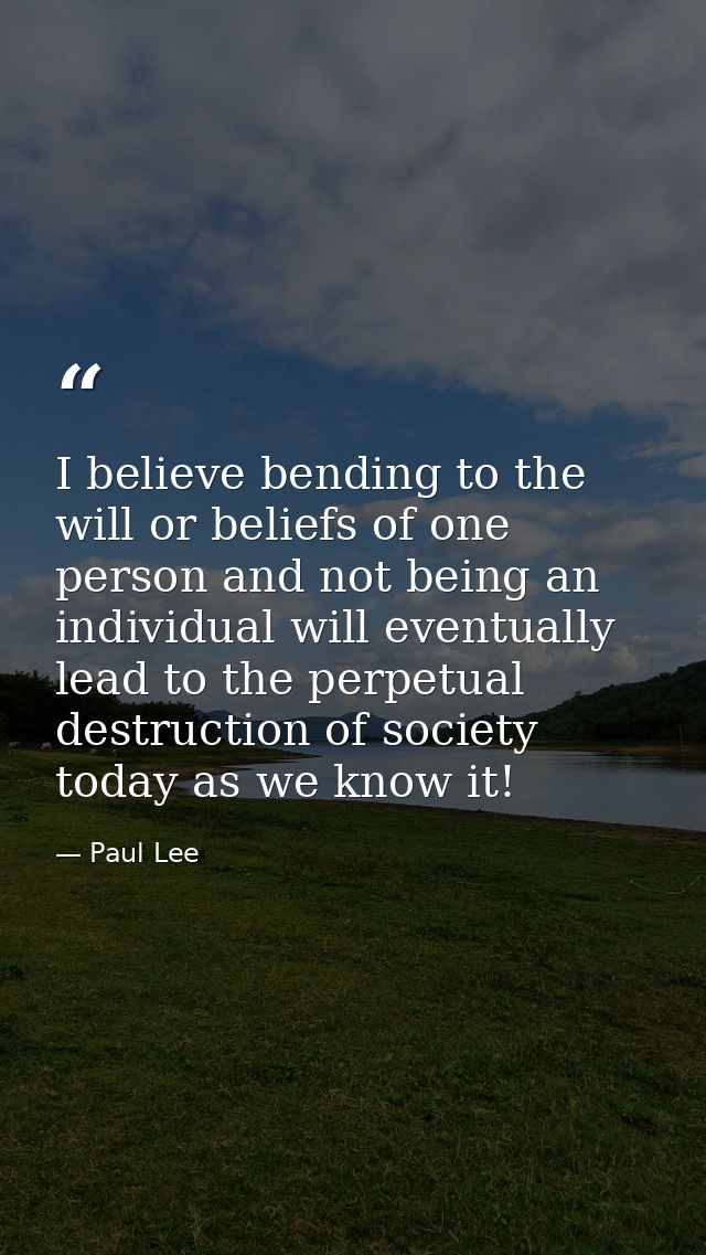 I believe bending to the will or beliefs of one person and not being an individual will eventually lead to the perpetual — Paul Lee