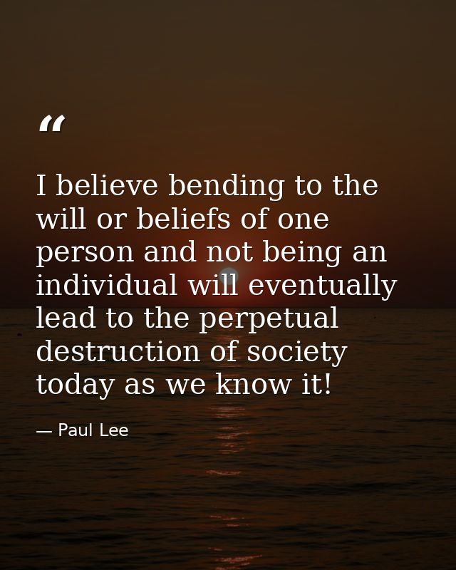 I believe bending to the will or beliefs of one person and not being an individual will eventually lead to the perpetual — Paul Lee