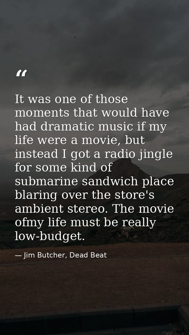 It was one of those moments that would have had dramatic music if my life were a movie, but instead I got a radio jingle — Jim Butcher, Dead Beat