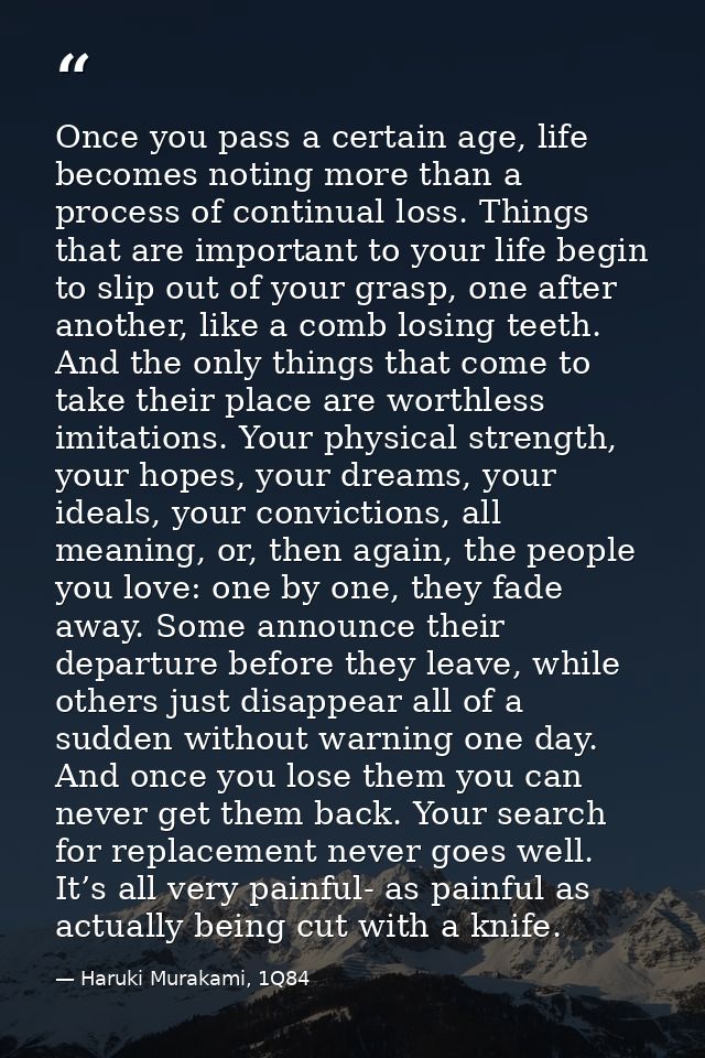 Once you pass a certain age, life becomes noting more than a process of continual loss. Things that are important to you — Haruki Murakami, 1Q84