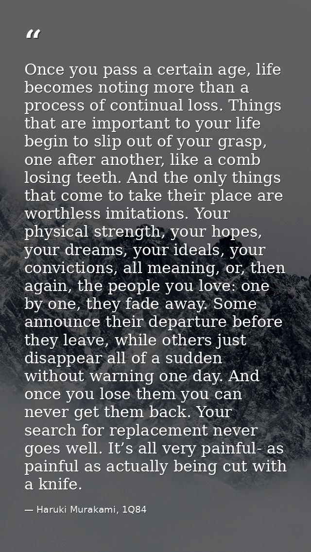 Once you pass a certain age, life becomes noting more than a process of continual loss. Things that are important to you — Haruki Murakami, 1Q84