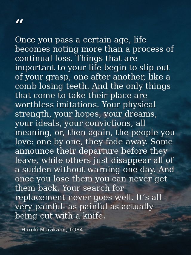 Once you pass a certain age, life becomes noting more than a process of continual loss. Things that are important to you — Haruki Murakami, 1Q84