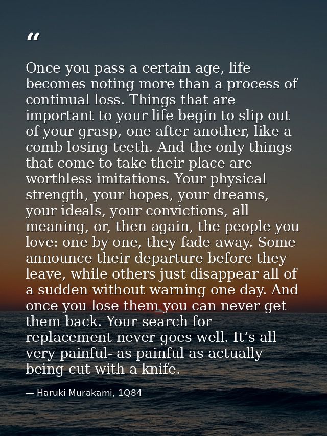 Once you pass a certain age, life becomes noting more than a process of continual loss. Things that are important to you — Haruki Murakami, 1Q84