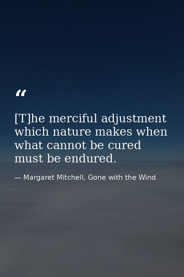 [T]he merciful adjustment which nature makes when what cannot be cured must be endured. — Margaret Mitchell, Gone with the Wind