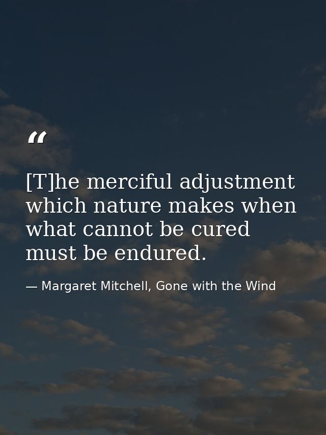[T]he merciful adjustment which nature makes when what cannot be cured must be endured. — Margaret Mitchell, Gone with the Wind
