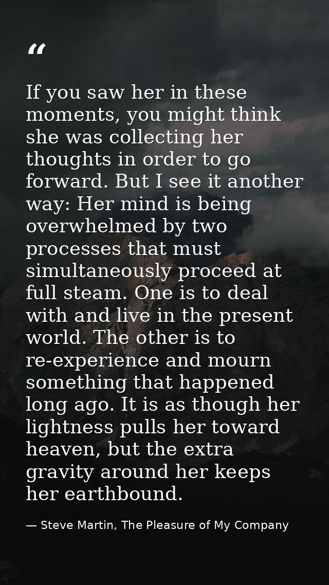 If you saw her in these moments, you might think she was collecting her thoughts in order to go forward. But I see it an — Steve Martin, The Pleasure of My Company