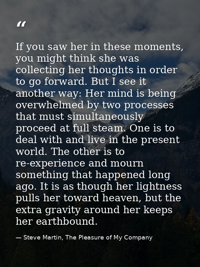 If you saw her in these moments, you might think she was collecting her thoughts in order to go forward. But I see it an — Steve Martin, The Pleasure of My Company