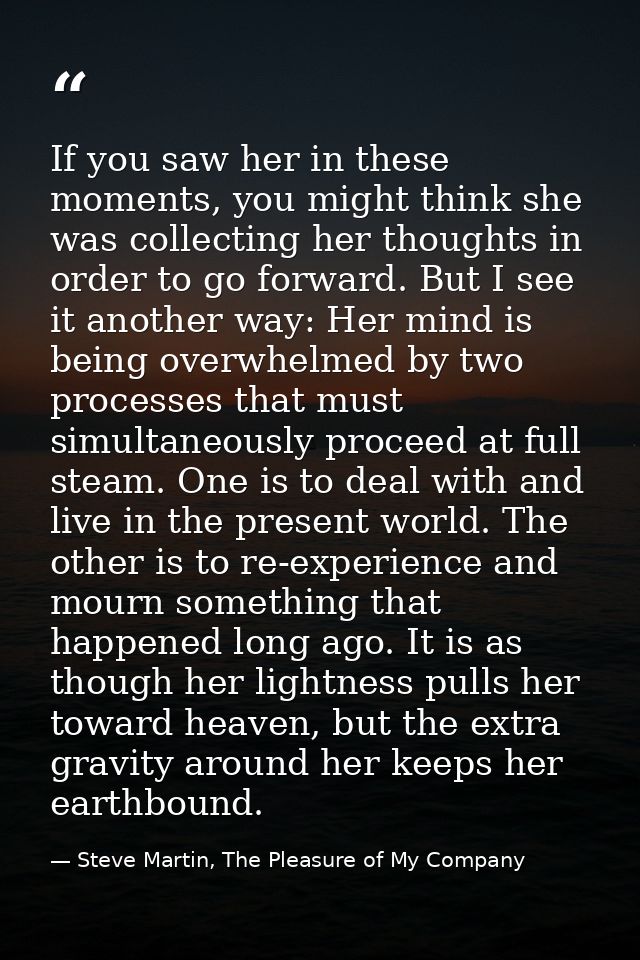 If you saw her in these moments, you might think she was collecting her thoughts in order to go forward. But I see it an — Steve Martin, The Pleasure of My Company