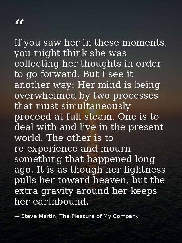 If you saw her in these moments, you might think she was collecting her thoughts in order to go forward. But I see it an — Steve Martin, The Pleasure of My Company