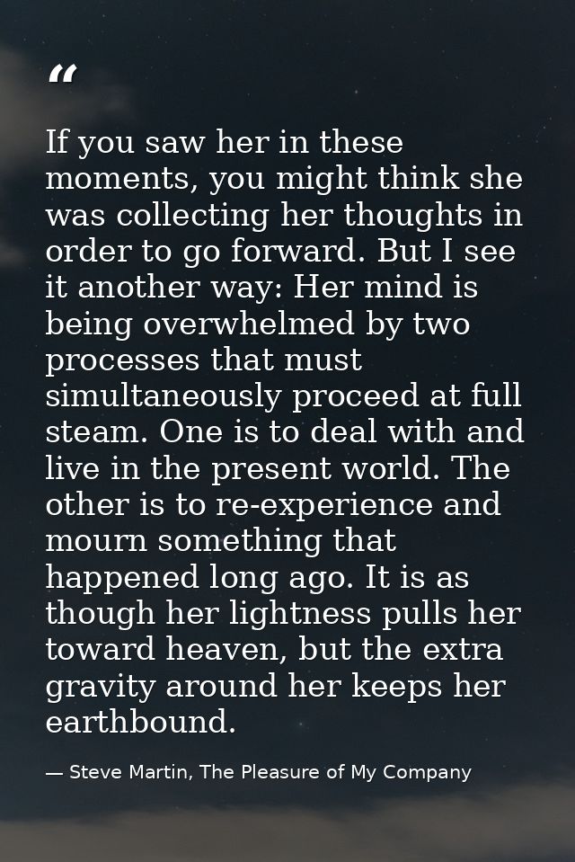If you saw her in these moments, you might think she was collecting her thoughts in order to go forward. But I see it an — Steve Martin, The Pleasure of My Company