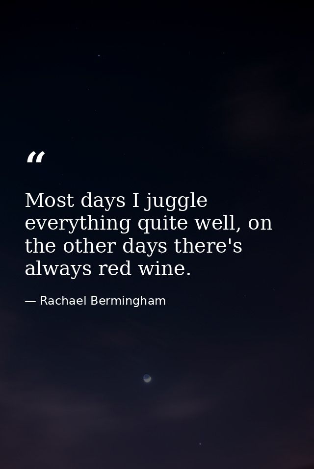 Most days I juggle everything quite well, on the other days there's always red wine. — Rachael Bermingham