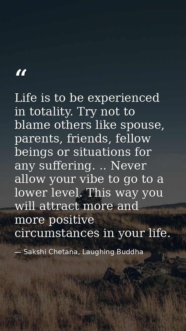 Life is to be experienced in totality. Try not to blame others like spouse, parents, friends, fellow beings or situation — Sakshi Chetana, Laughing Buddha