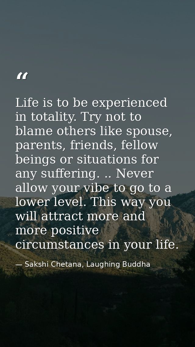Life is to be experienced in totality. Try not to blame others like spouse, parents, friends, fellow beings or situation — Sakshi Chetana, Laughing Buddha