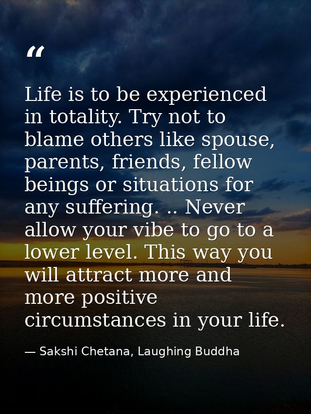 Life is to be experienced in totality. Try not to blame others like spouse, parents, friends, fellow beings or situation — Sakshi Chetana, Laughing Buddha