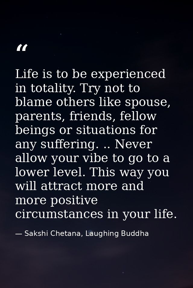Life is to be experienced in totality. Try not to blame others like spouse, parents, friends, fellow beings or situation — Sakshi Chetana, Laughing Buddha