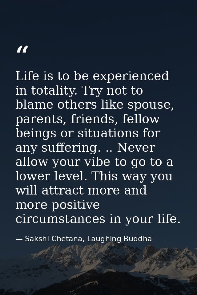 Life is to be experienced in totality. Try not to blame others like spouse, parents, friends, fellow beings or situation — Sakshi Chetana, Laughing Buddha