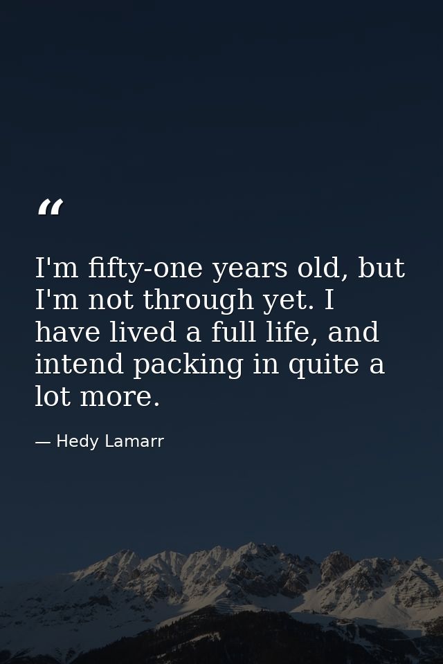 I'm fifty-one years old, but I'm not through yet. I have lived a full life, and intend packing in quite a lot more. — Hedy Lamarr