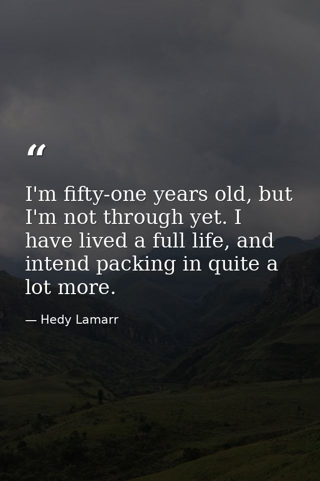 I'm fifty-one years old, but I'm not through yet. I have lived a full life, and intend packing in quite a lot more. — Hedy Lamarr