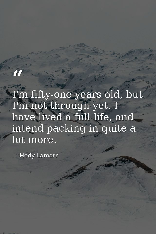 I'm fifty-one years old, but I'm not through yet. I have lived a full life, and intend packing in quite a lot more. — Hedy Lamarr