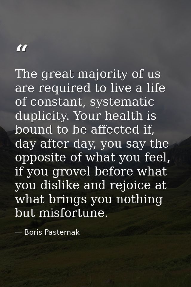 The great majority of us are required to live a life of constant, systematic duplicity. Your health is bound to be affec — Boris Pasternak